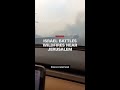 Israel battles wildfires officials fear are largest 'ever in the country'